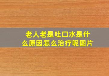 老人老是吐口水是什么原因怎么治疗呢图片