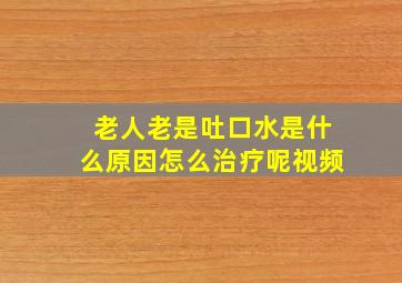 老人老是吐口水是什么原因怎么治疗呢视频