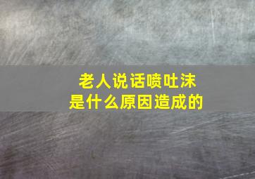 老人说话喷吐沫是什么原因造成的