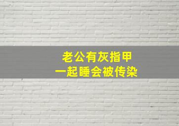 老公有灰指甲一起睡会被传染