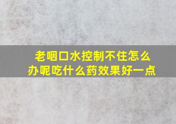 老咽口水控制不住怎么办呢吃什么药效果好一点