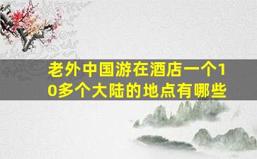 老外中国游在酒店一个10多个大陆的地点有哪些