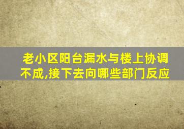 老小区阳台漏水与楼上协调不成,接下去向哪些部门反应