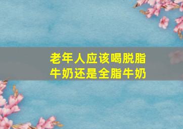 老年人应该喝脱脂牛奶还是全脂牛奶