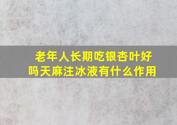 老年人长期吃银杏叶好吗天麻注冰液有什么作用