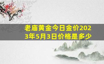 老庙黄金今日金价2023年5月3日价格是多少