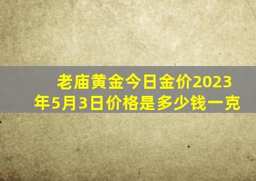 老庙黄金今日金价2023年5月3日价格是多少钱一克