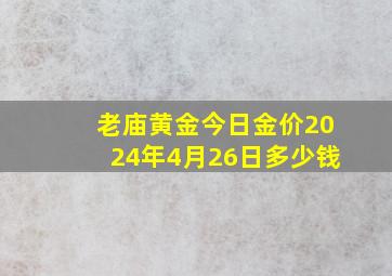 老庙黄金今日金价2024年4月26日多少钱