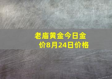 老庙黄金今日金价8月24日价格