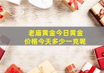 老庙黄金今日黄金价格今天多少一克呢