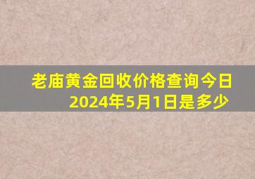 老庙黄金回收价格查询今日2024年5月1日是多少