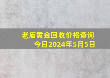 老庙黄金回收价格查询今日2024年5月5日