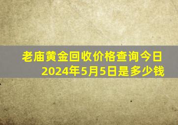 老庙黄金回收价格查询今日2024年5月5日是多少钱