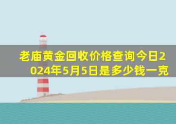 老庙黄金回收价格查询今日2024年5月5日是多少钱一克