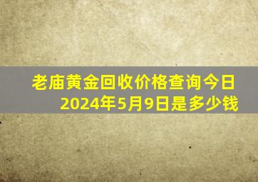 老庙黄金回收价格查询今日2024年5月9日是多少钱