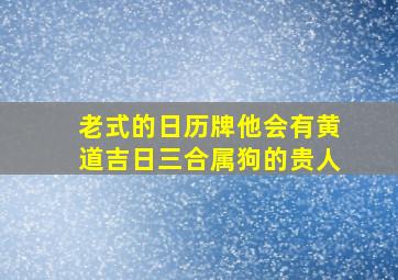 老式的日历牌他会有黄道吉日三合属狗的贵人