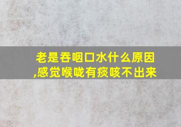 老是吞咽口水什么原因,感觉喉咙有痰咳不出来