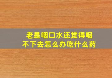 老是咽口水还觉得咽不下去怎么办吃什么药