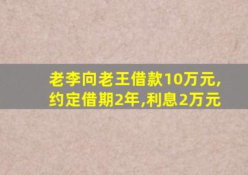 老李向老王借款10万元,约定借期2年,利息2万元