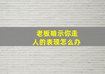 老板暗示你走人的表现怎么办