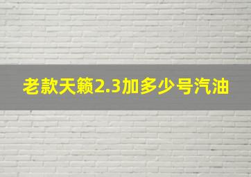 老款天籁2.3加多少号汽油