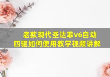 老款现代圣达菲v6自动四驱如何使用教学视频讲解