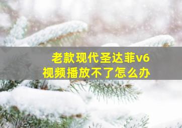 老款现代圣达菲v6视频播放不了怎么办