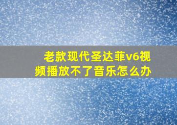 老款现代圣达菲v6视频播放不了音乐怎么办