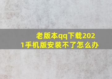 老版本qq下载2021手机版安装不了怎么办