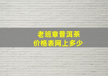 老班章普洱茶价格表网上多少