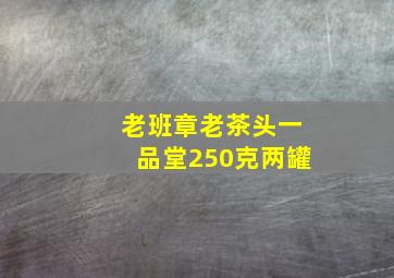 老班章老茶头一品堂250克两罐