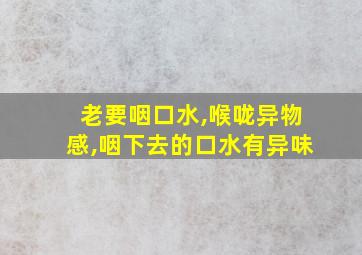 老要咽口水,喉咙异物感,咽下去的口水有异味