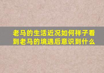 老马的生活近况如何祥子看到老马的境遇后意识到什么