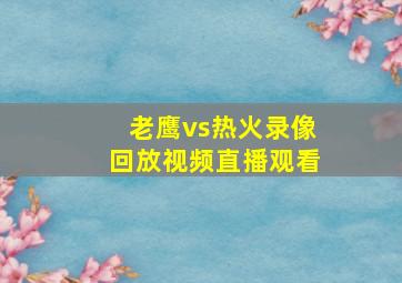 老鹰vs热火录像回放视频直播观看