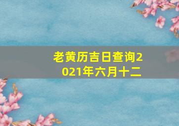 老黄历吉日查询2021年六月十二