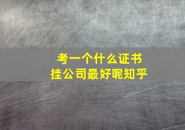 考一个什么证书挂公司最好呢知乎