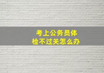 考上公务员体检不过关怎么办