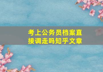 考上公务员档案直接调走吗知乎文章