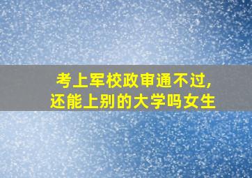 考上军校政审通不过,还能上别的大学吗女生