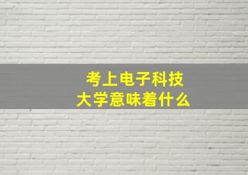 考上电子科技大学意味着什么