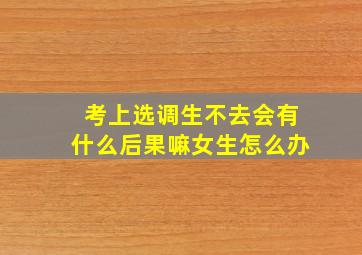 考上选调生不去会有什么后果嘛女生怎么办