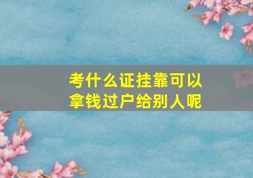 考什么证挂靠可以拿钱过户给别人呢