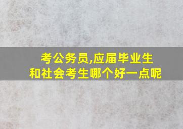 考公务员,应届毕业生和社会考生哪个好一点呢