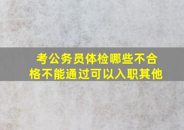 考公务员体检哪些不合格不能通过可以入职其他