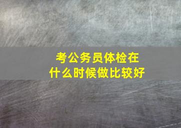 考公务员体检在什么时候做比较好