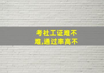 考社工证难不难,通过率高不