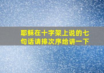 耶稣在十字架上说的七句话请排次序给讲一下