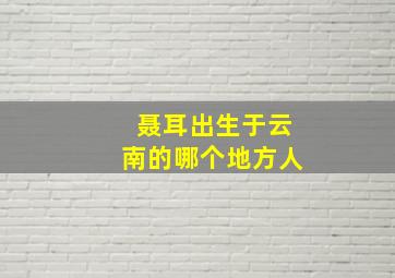 聂耳出生于云南的哪个地方人