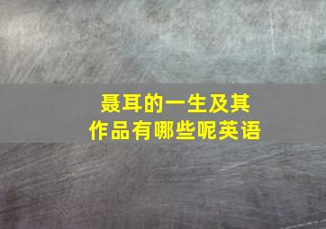 聂耳的一生及其作品有哪些呢英语