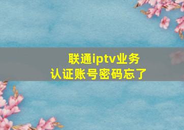 联通iptv业务认证账号密码忘了